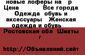 новые лоферы на 38р › Цена ­ 1 500 - Все города Одежда, обувь и аксессуары » Женская одежда и обувь   . Ростовская обл.,Шахты г.